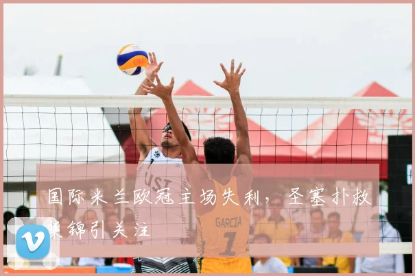 国际米兰欧冠主场失利，圣塞扑救集锦引关注