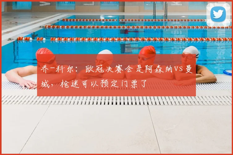 乔-科尔：欧冠决赛会是阿森纳vs曼城，枪迷可以预定门票了