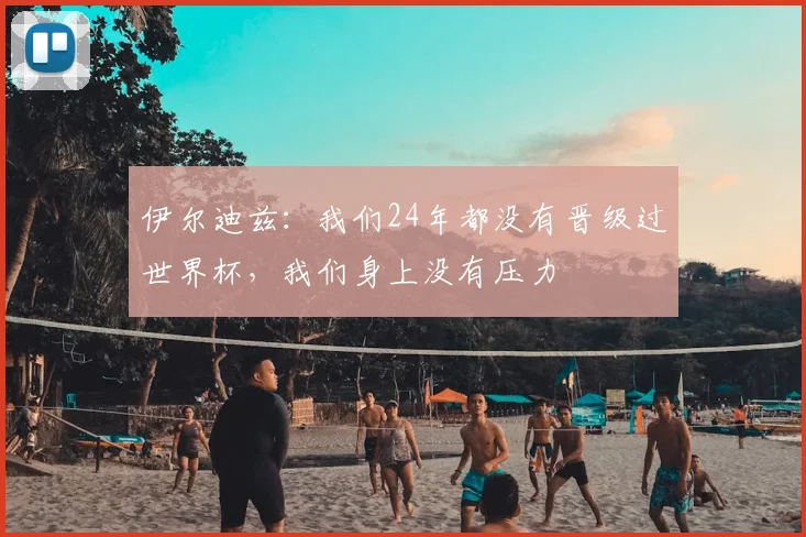 伊尔迪兹：我们24年都没有晋级过世界杯，我们身上没有压力