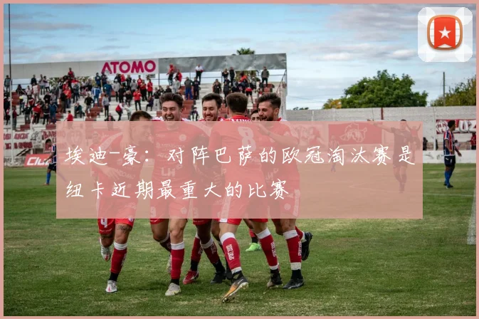 埃迪-豪：对阵巴萨的欧冠淘汰赛是纽卡近期最重大的比赛