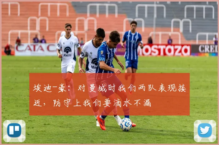 埃迪-豪：对曼城时我们两队表现接近，防守上我们要滴水不漏