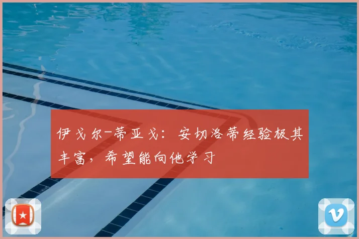 伊戈尔-蒂亚戈：安切洛蒂经验极其丰富，希望能向他学习