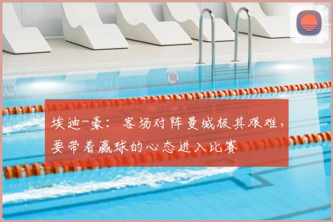 埃迪-豪：客场对阵曼城极其艰难，要带着赢球的心态进入比赛