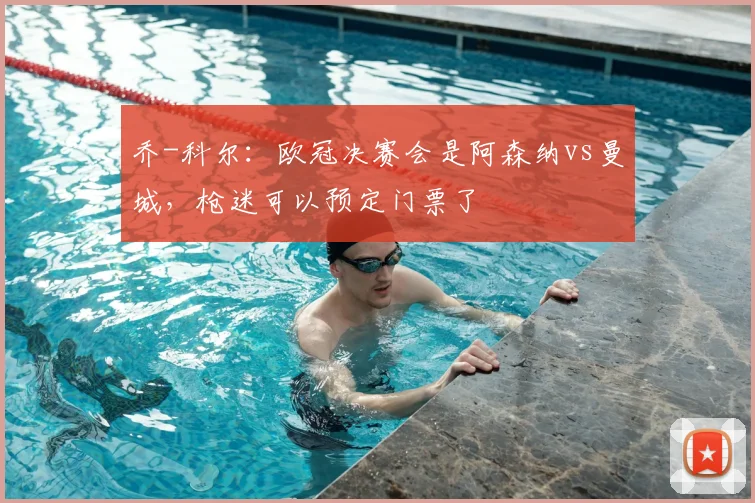 乔-科尔：欧冠决赛会是阿森纳vs曼城，枪迷可以预定门票了