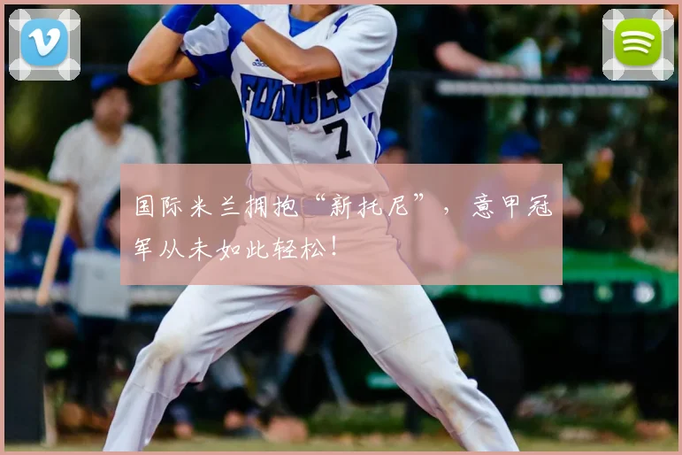 国际米兰拥抱“新托尼”，意甲冠军从未如此轻松！