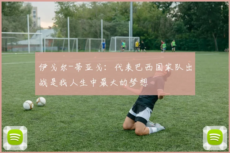 伊戈尔-蒂亚戈：代表巴西国家队出战是我人生中最大的梦想