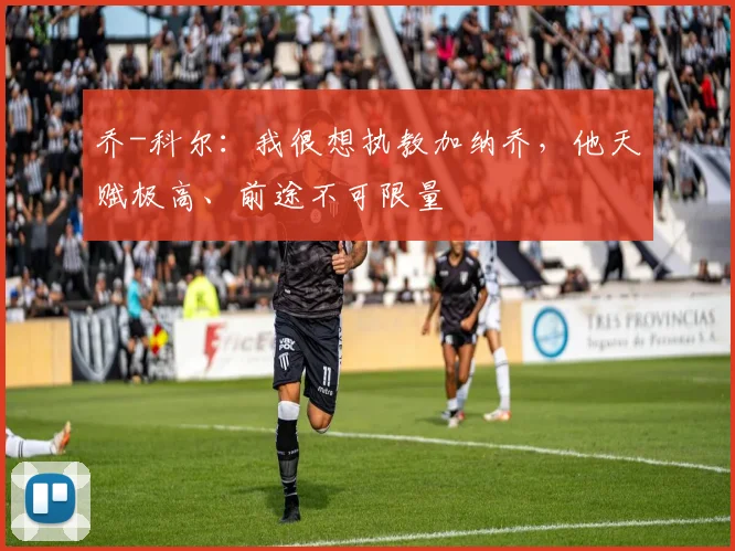 乔-科尔：我很想执教加纳乔，他天赋极高、前途不可限量