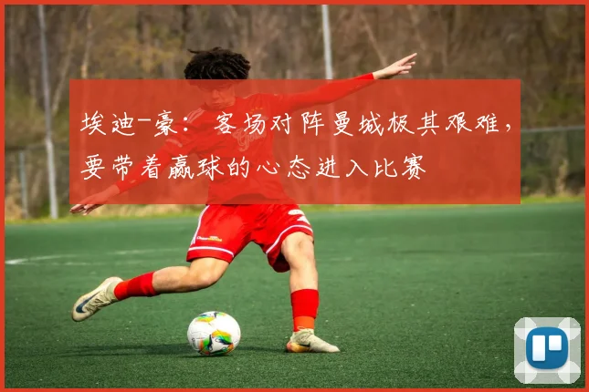 埃迪-豪：客场对阵曼城极其艰难，要带着赢球的心态进入比赛